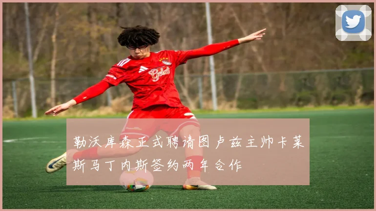 勒沃库森正式聘请图卢兹主帅卡莱斯马丁内斯签约两年合作