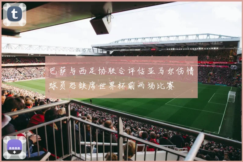 巴萨与西足协联合评估亚马尔伤情球员恐缺席世界杯前两场比赛