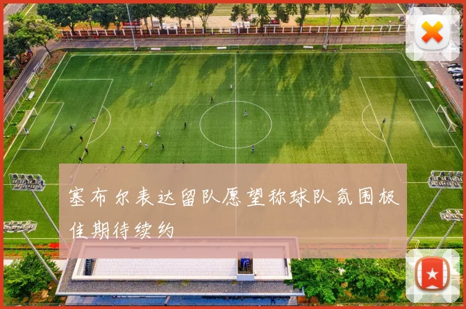 塞布尔表达留队愿望称球队氛围极佳期待续约