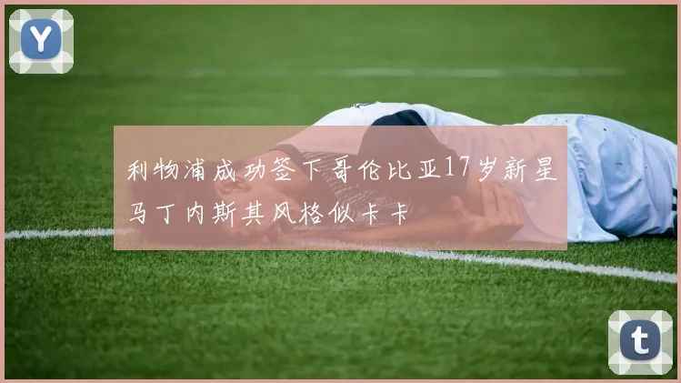 利物浦成功签下哥伦比亚17岁新星马丁内斯其风格似卡卡