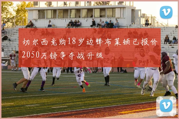 切尔西竞购18岁边锋布莱顿已报价2050万镑争夺战升级