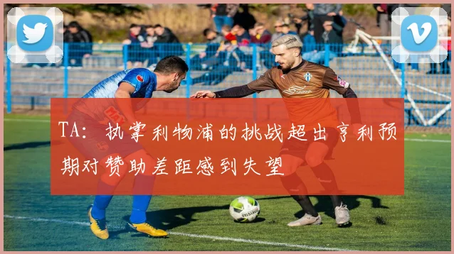 TA：执掌利物浦的挑战超出亨利预期对赞助差距感到失望