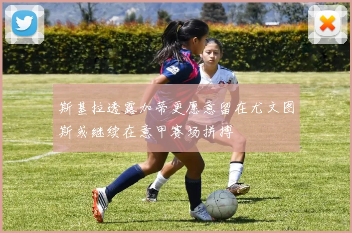 斯基拉透露加蒂更愿意留在尤文图斯或继续在意甲赛场拼搏