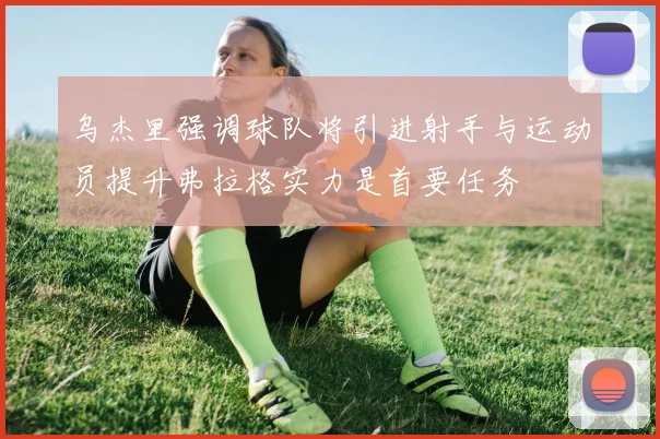 乌杰里强调球队将引进射手与运动员提升弗拉格实力是首要任务