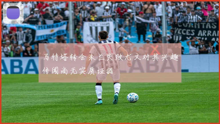 马特塔转会米兰失败尤文对其兴趣传闻尚无实质证据