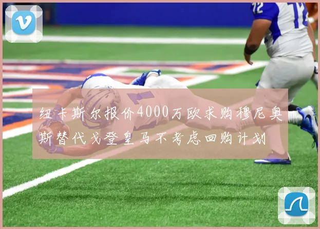 纽卡斯尔报价4000万欧求购穆尼奥斯替代戈登皇马不考虑回购计划